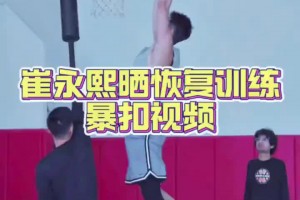 崔永熙恢復(fù)訓(xùn)練視頻，看起來爆發(fā)力還是有的！