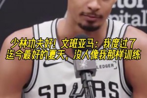 少林功夫好！文班亞馬：度過了迄今最好的夏天，沒人像我那樣訓(xùn)練